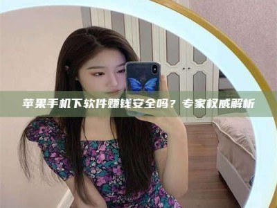 湘西苹果手机下软件赚钱安全吗？专家权威解析