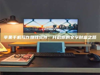 湘西苹果手机写作赚钱软件：开启你的文字财富之路
