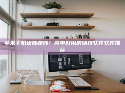 湘西苹果手机也能赚钱！简单好用的赚钱软件软件推荐