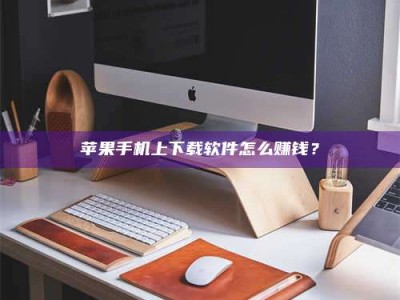湘西苹果手机上下载软件怎么赚钱？