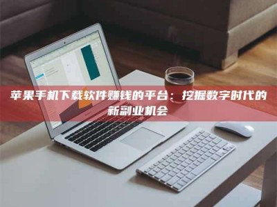 湘西苹果手机下载软件赚钱的平台：挖掘数字时代的新副业机会