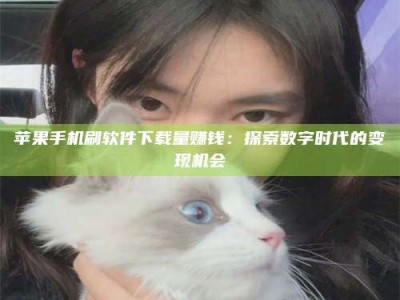 湘西苹果手机刷软件下载量赚钱：探索数字时代的变现机会