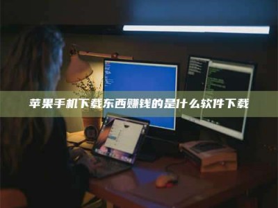 湘西苹果手机下载东西赚钱的是什么软件下载
